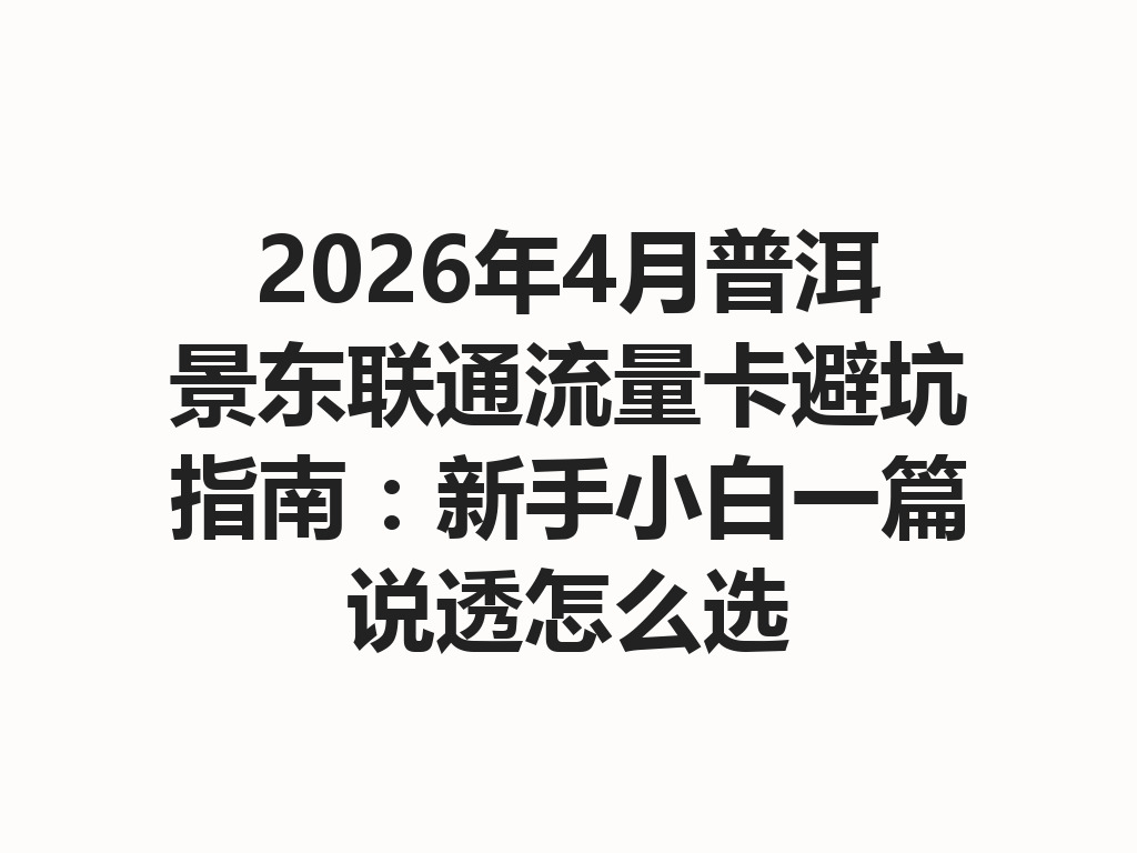 2026年4月普洱景东联通流量卡避坑指南：新手小白一篇说透怎么选