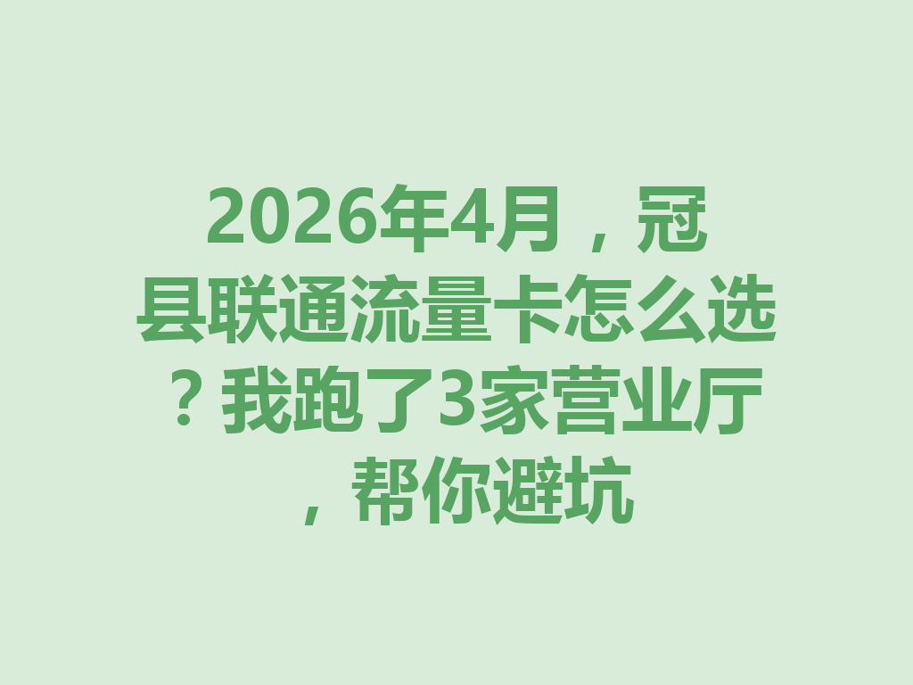 2026年4月，冠县联通流量卡怎么选？我跑了3家营业厅，帮你避坑