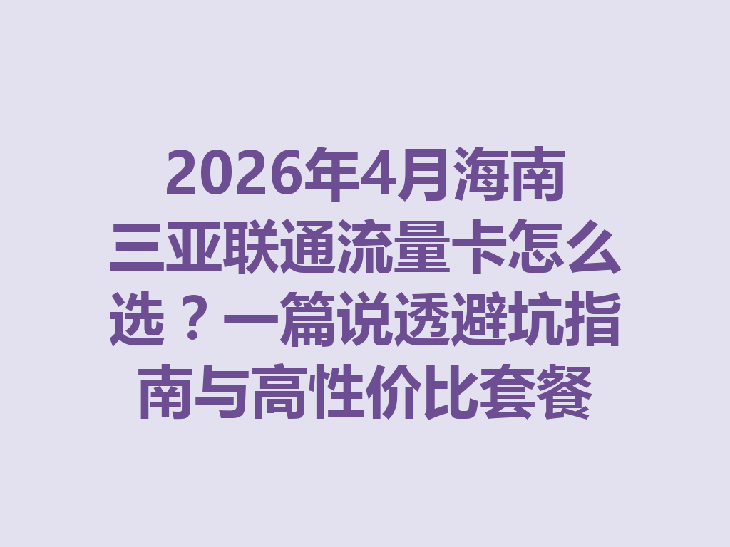 2026年4月海南三亚联通流量卡怎么选？一篇说透避坑指南与高性价比套餐
