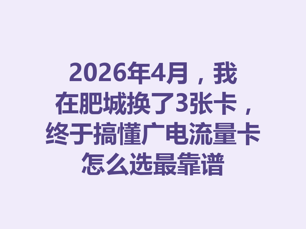 2026年4月，我在肥城换了3张卡，终于搞懂广电流量卡怎么选最靠谱