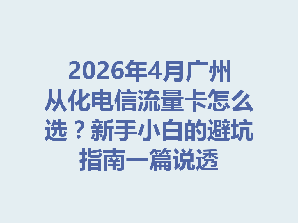 2026年4月广州从化电信流量卡怎么选？新手小白的避坑指南一篇说透