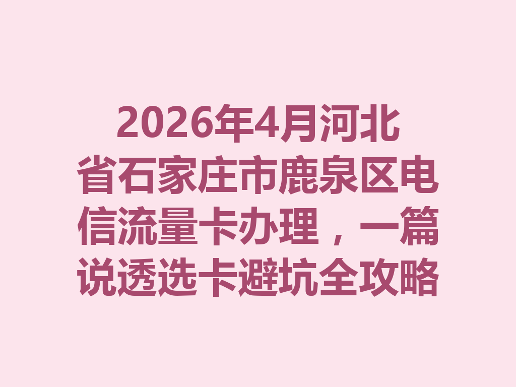 2026年4月河北省石家庄市鹿泉区电信流量卡办理，一篇说透选卡避坑全攻略