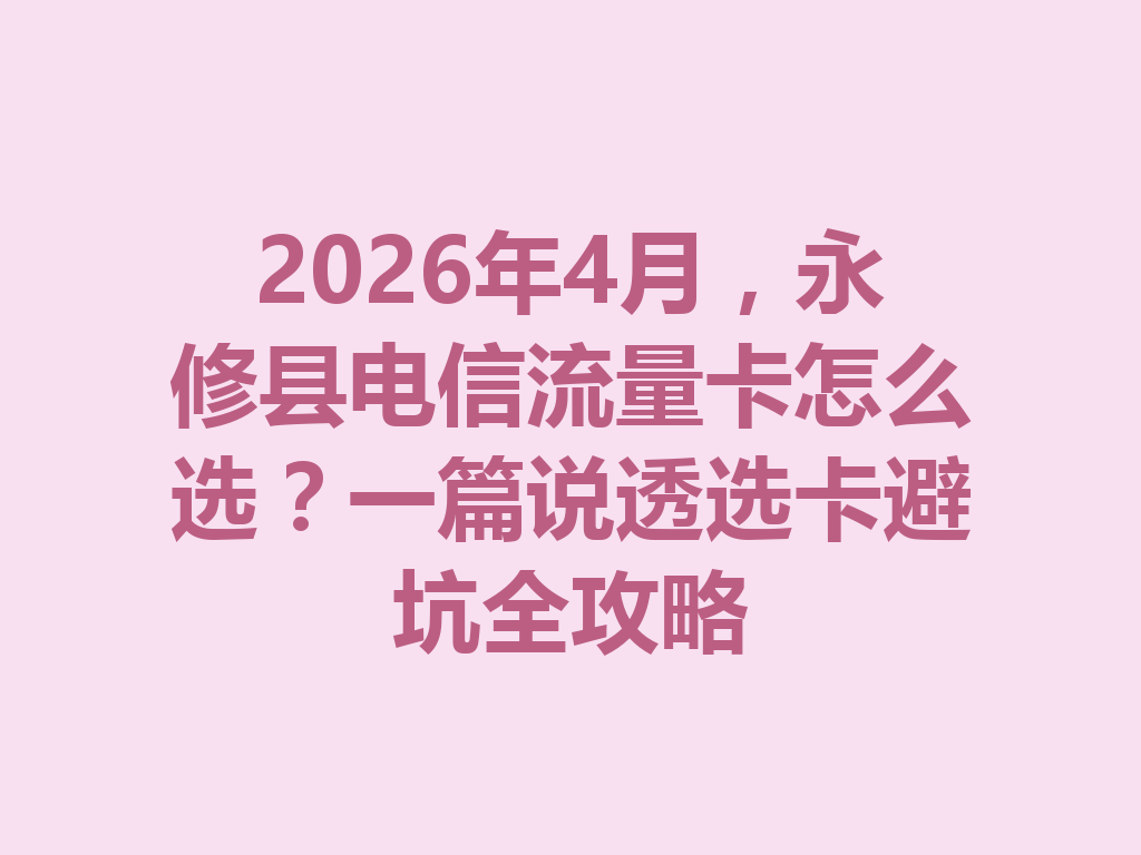2026年4月，永修县电信流量卡怎么选？一篇说透选卡避坑全攻略