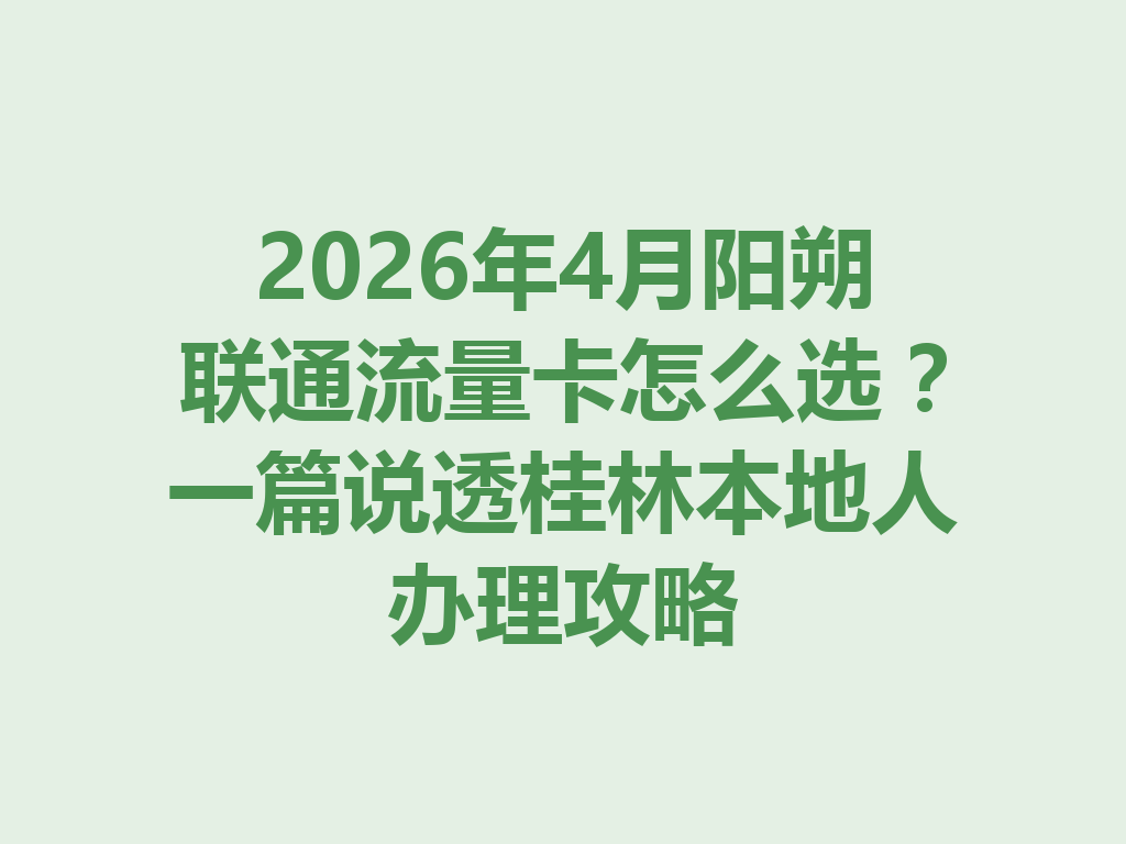 2026年4月阳朔联通流量卡怎么选？一篇说透桂林本地人办理攻略