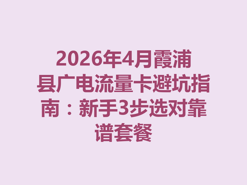 2026年4月霞浦县广电流量卡避坑指南：新手3步选对靠谱套餐