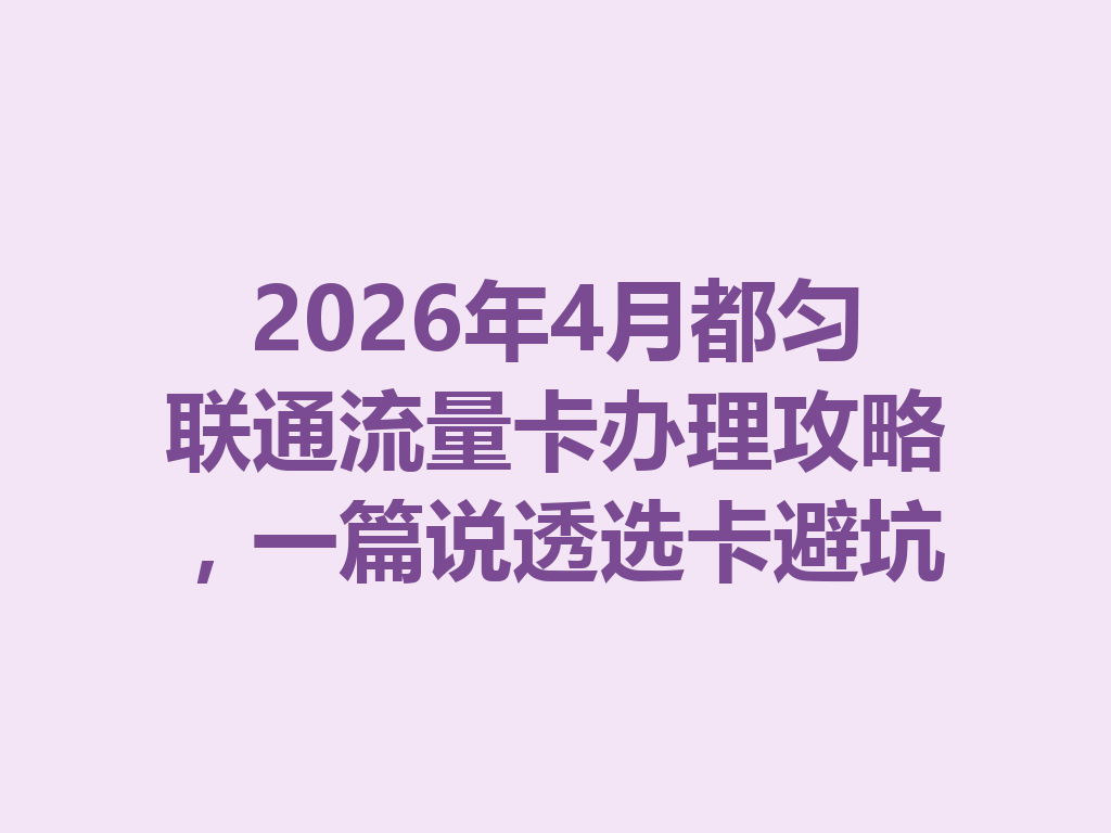 2026年4月都匀联通流量卡办理攻略，一篇说透选卡避坑