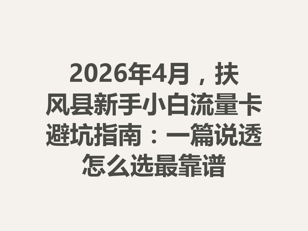 2026年4月，扶风县新手小白流量卡避坑指南：一篇说透怎么选最靠谱