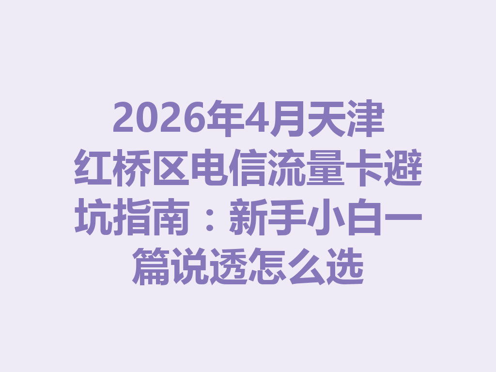 2026年4月天津红桥区电信流量卡避坑指南：新手小白一篇说透怎么选