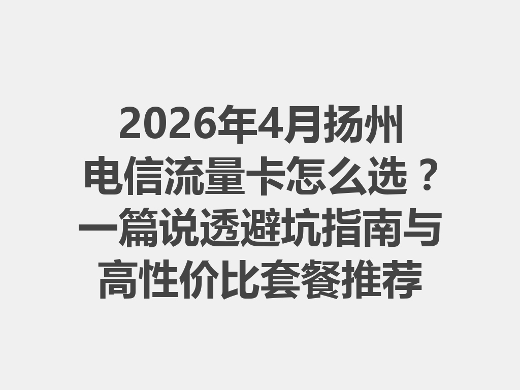 2026年4月扬州电信流量卡怎么选？一篇说透避坑指南与高性价比套餐推荐