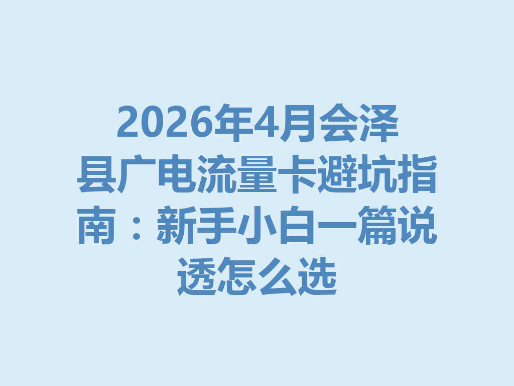 2026年4月会泽县广电流量卡避坑指南：新手小白一篇说透怎么选