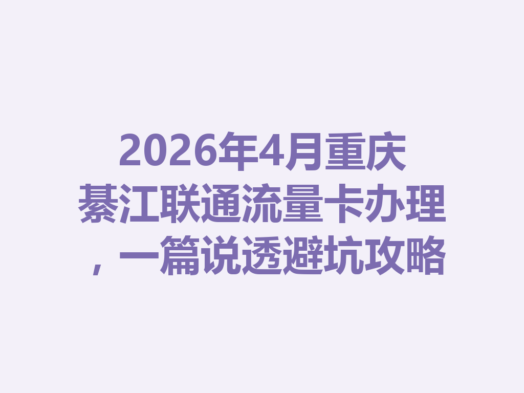 2026年4月重庆綦江联通流量卡办理,一篇说透避坑攻略