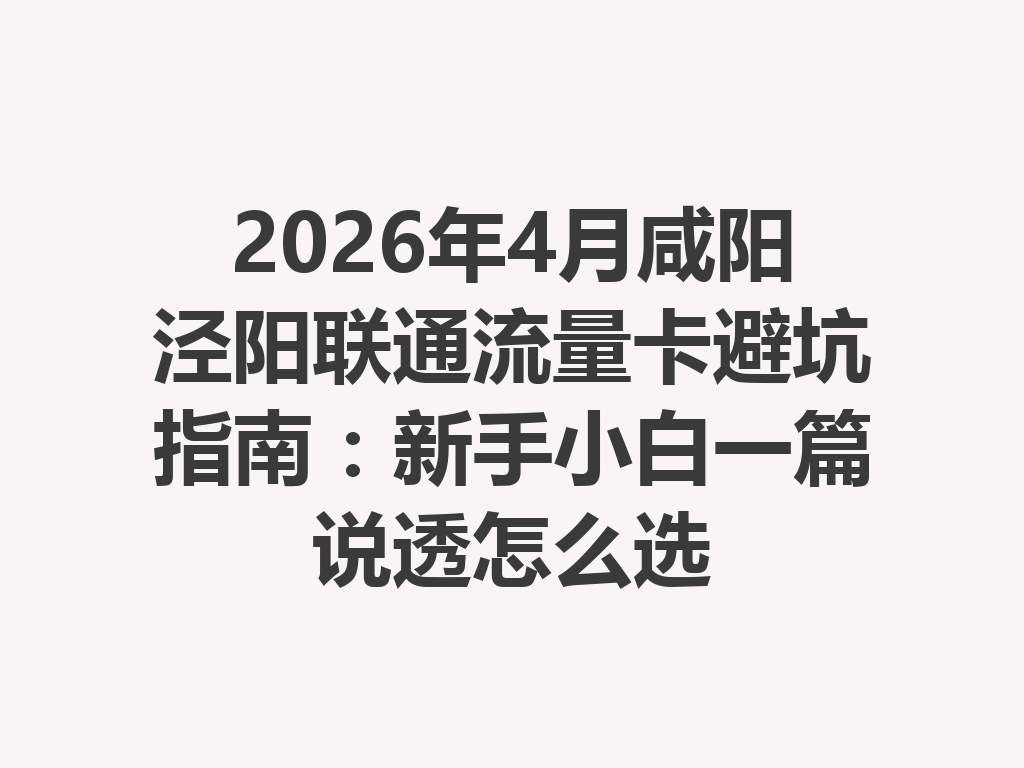 2026年4月咸阳泾阳联通流量卡避坑指南：新手小白一篇说透怎么选