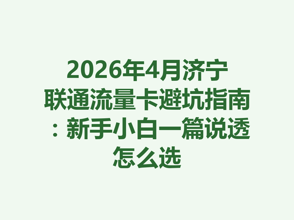 2026年4月济宁联通流量卡避坑指南：新手小白一篇说透怎么选