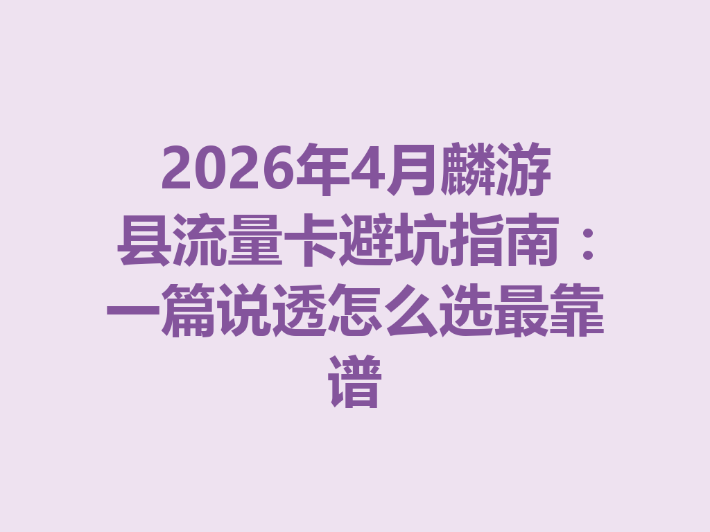 2026年4月麟游县流量卡避坑指南：一篇说透怎么选最靠谱