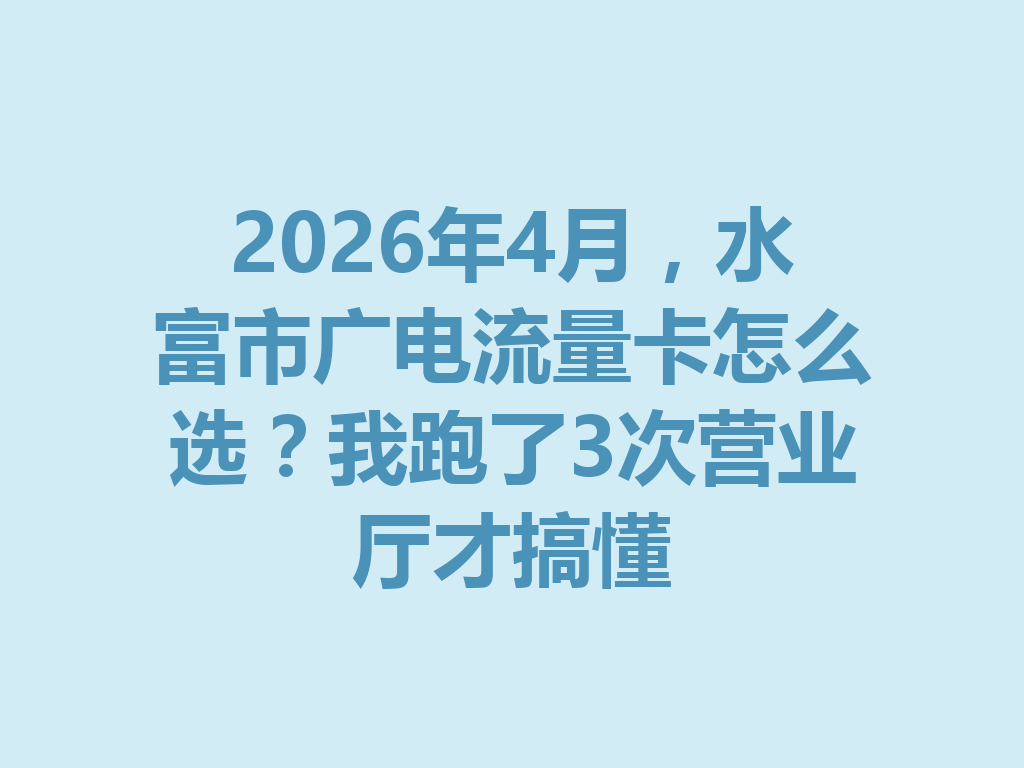 2026年4月，水富市广电流量卡怎么选？我跑了3次营业厅才搞懂