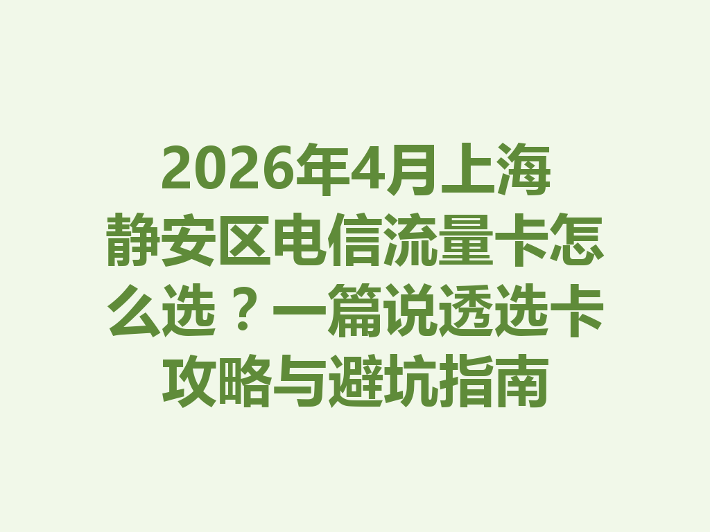 2026年4月上海静安区电信流量卡怎么选？一篇说透选卡攻略与避坑指南