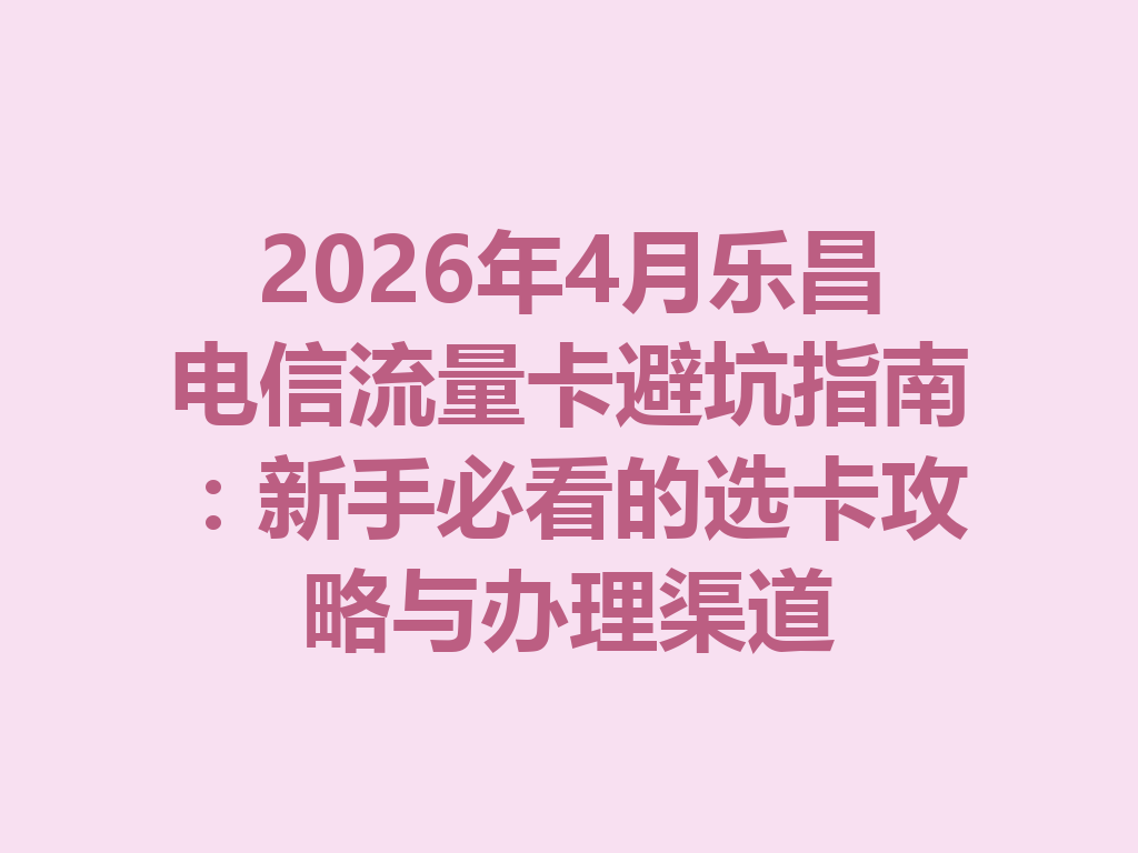 2026年4月乐昌电信流量卡避坑指南：新手必看的选卡攻略与办理渠道