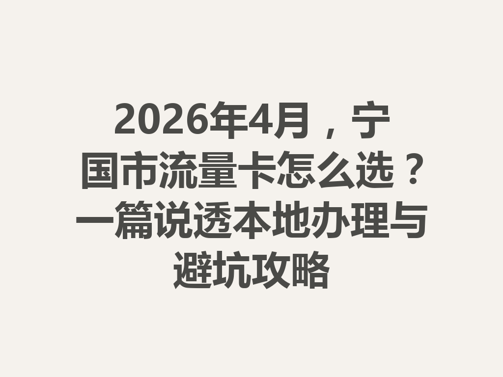 2026年4月，宁国市流量卡怎么选？一篇说透本地办理与避坑攻略
