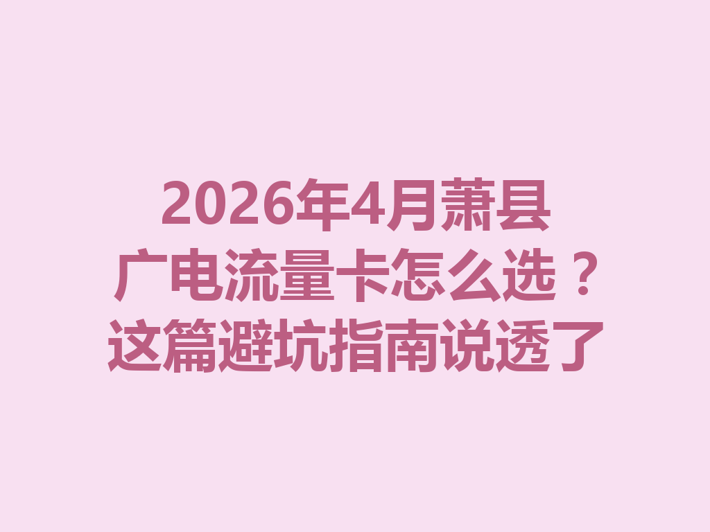 2026年4月萧县广电流量卡怎么选？这篇避坑指南说透了