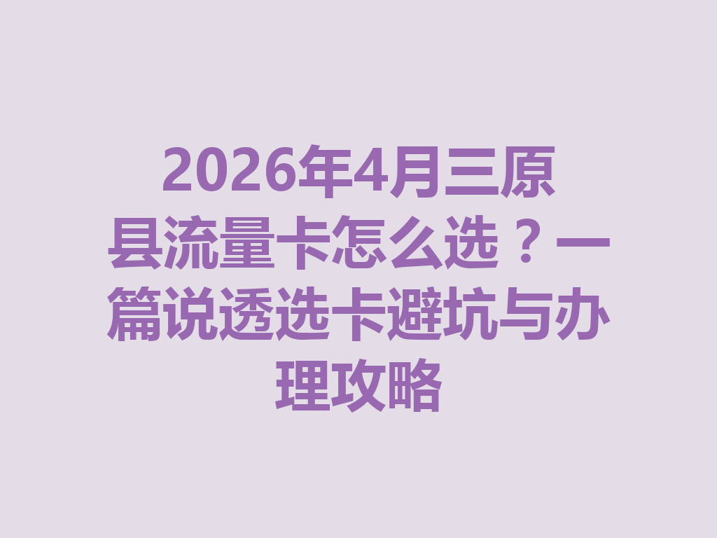 2026年4月三原县流量卡怎么选？一篇说透选卡避坑与办理攻略