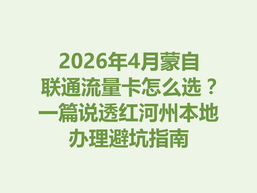 2026年4月蒙自联通流量卡怎么选?一篇说透红河州本地办理避坑指南