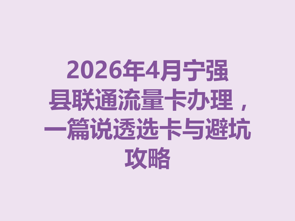 2026年4月宁强县联通流量卡办理，一篇说透选卡与避坑攻略