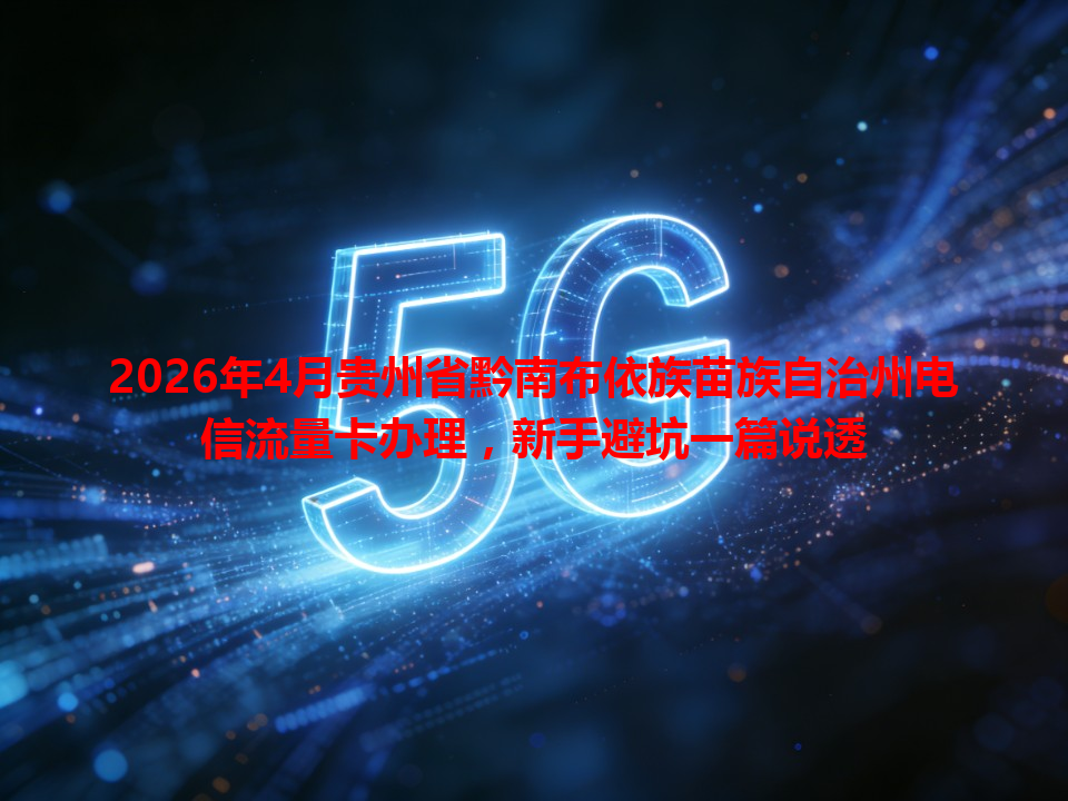 2026年4月贵州省黔南布依族苗族自治州电信流量卡办理，新手避坑一篇说透