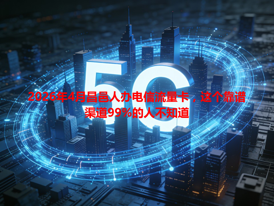 2026年4月昌邑人办电信流量卡，这个靠谱渠道99%的人不知道