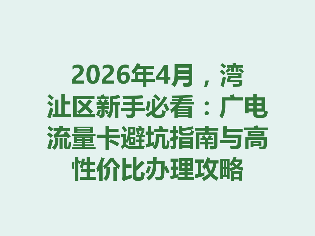 2026年4月，湾沚区新手必看：广电流量卡避坑指南与高性价比办理攻略