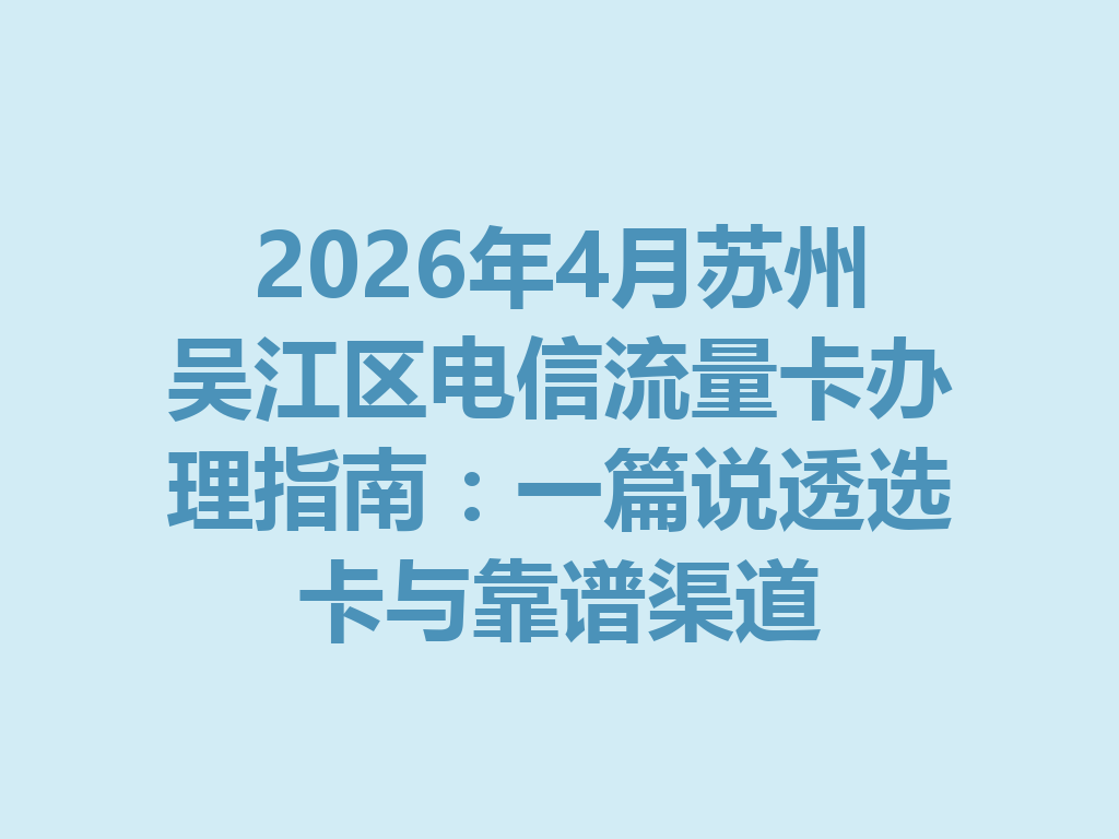 2026年4月苏州吴江区电信流量卡办理指南：一篇说透选卡与靠谱渠道