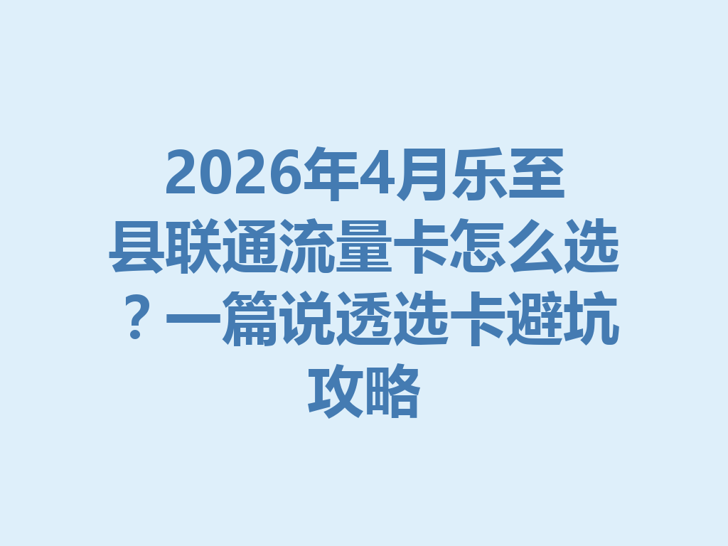 2026年4月乐至县联通流量卡怎么选？一篇说透选卡避坑攻略