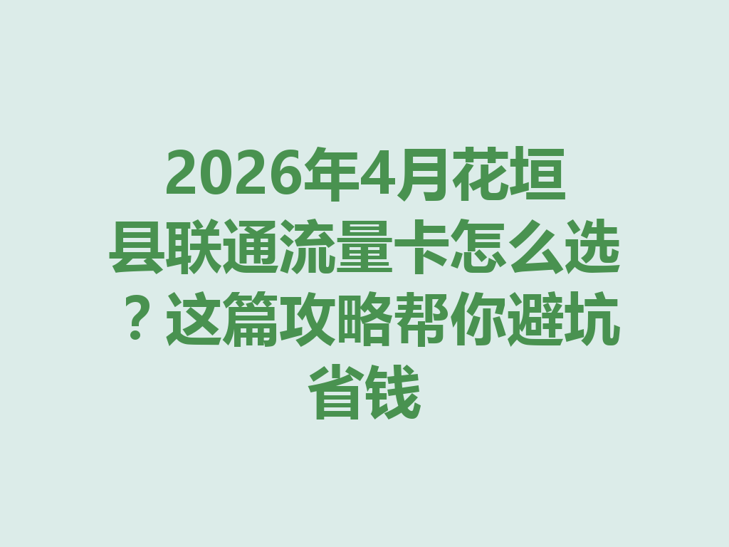 2026年4月花垣县联通流量卡怎么选？这篇攻略帮你避坑省钱