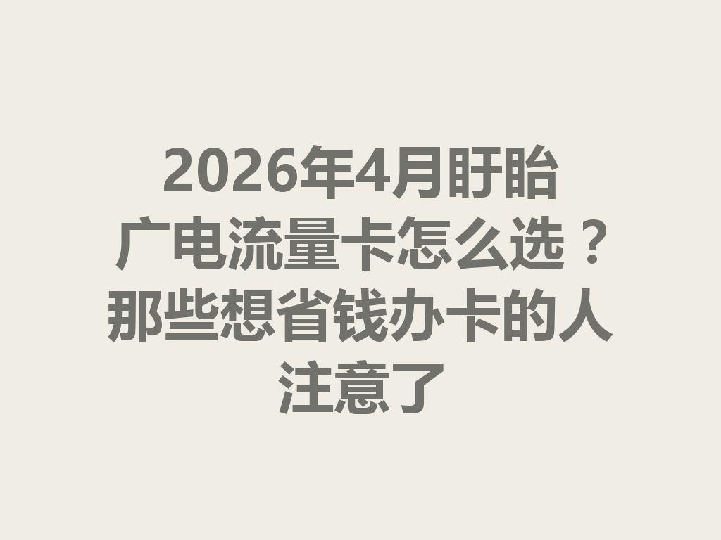 2026年4月盱眙广电流量卡怎么选？那些想省钱办卡的人注意了