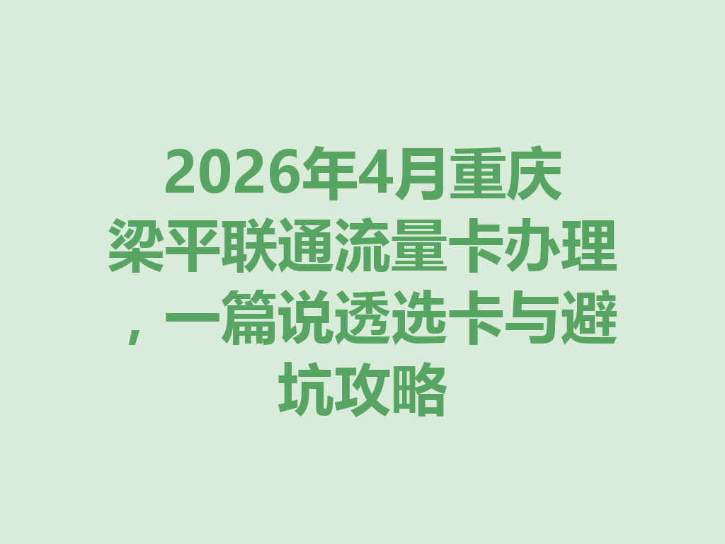2026年4月重庆梁平联通流量卡办理，一篇说透选卡与避坑攻略