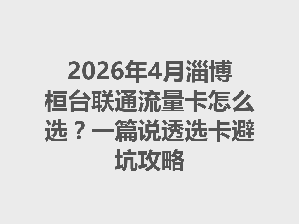 2026年4月淄博桓台联通流量卡怎么选？一篇说透选卡避坑攻略