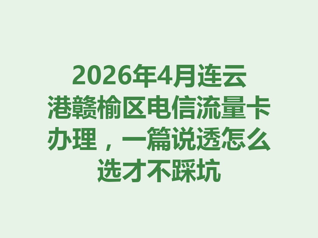 2026年4月连云港赣榆区电信流量卡办理，一篇说透怎么选才不踩坑