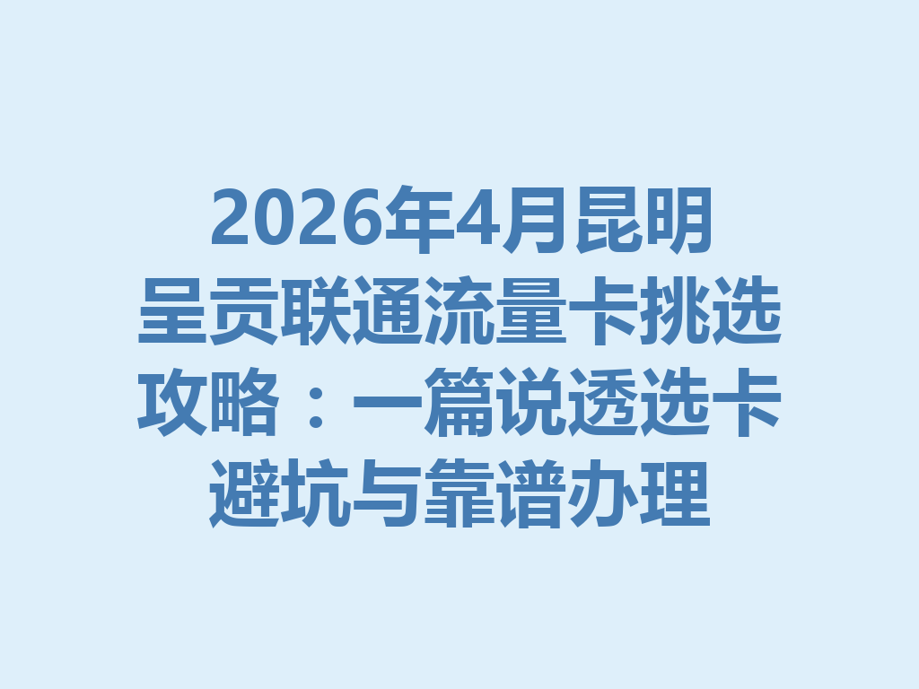 2026年4月昆明呈贡联通流量卡挑选攻略：一篇说透选卡避坑与靠谱办理