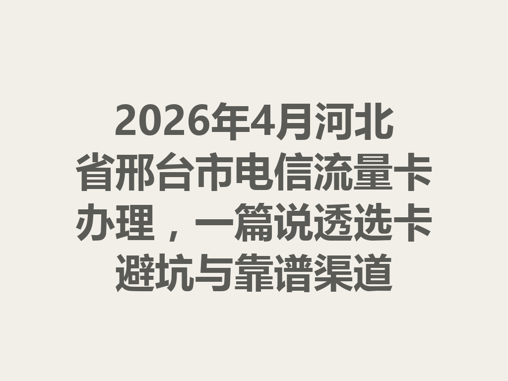 2026年4月河北省邢台市电信流量卡办理，一篇说透选卡避坑与靠谱渠道