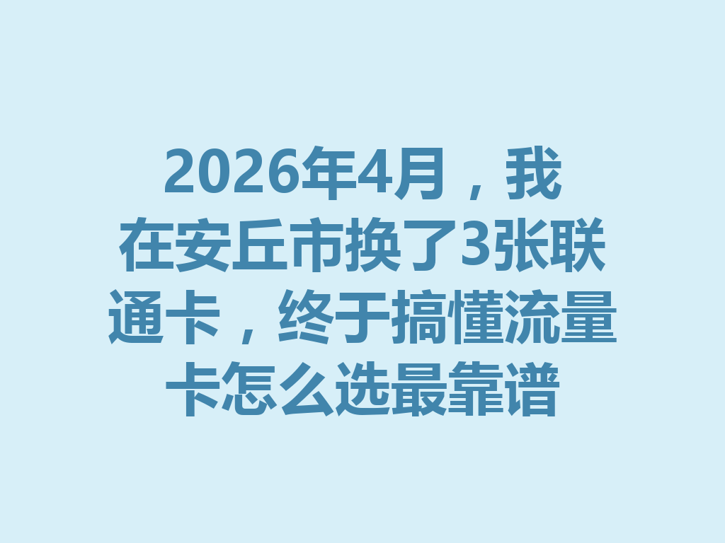 2026年4月，我在安丘市换了3张联通卡，终于搞懂流量卡怎么选最靠谱
