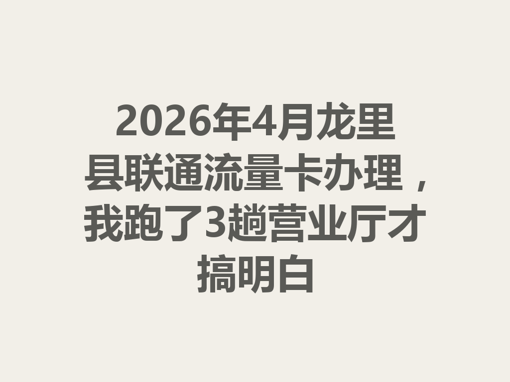 2026年4月龙里县联通流量卡办理，我跑了3趟营业厅才搞明白