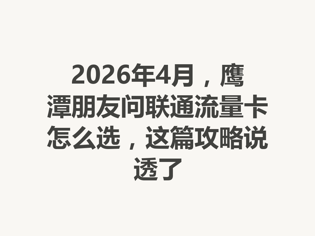 2026年4月，鹰潭朋友问联通流量卡怎么选，这篇攻略说透了