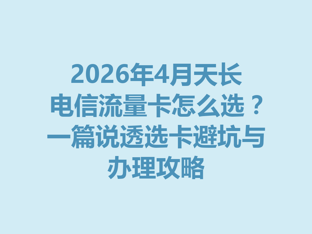 2026年4月天长电信流量卡怎么选？一篇说透选卡避坑与办理攻略