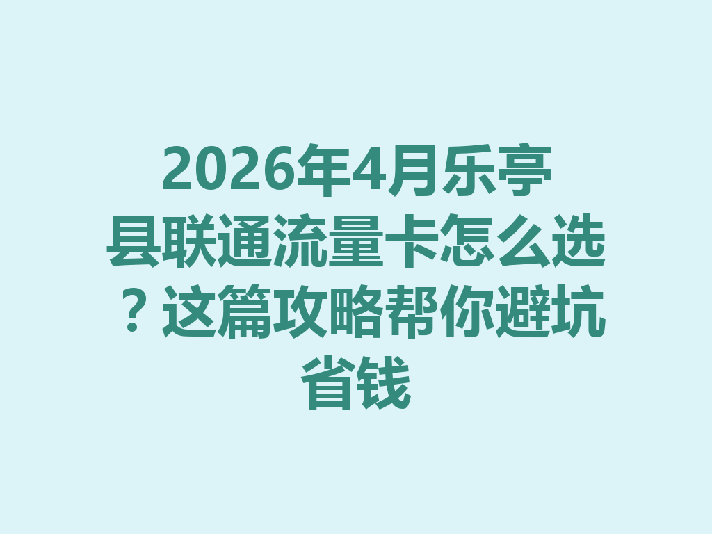 2026年4月乐亭县联通流量卡怎么选？这篇攻略帮你避坑省钱