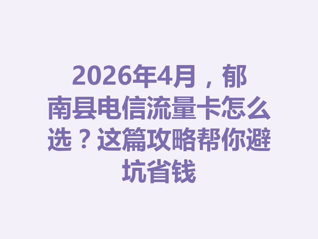 2026年4月，郁南县电信流量卡怎么选？这篇攻略帮你避坑省钱