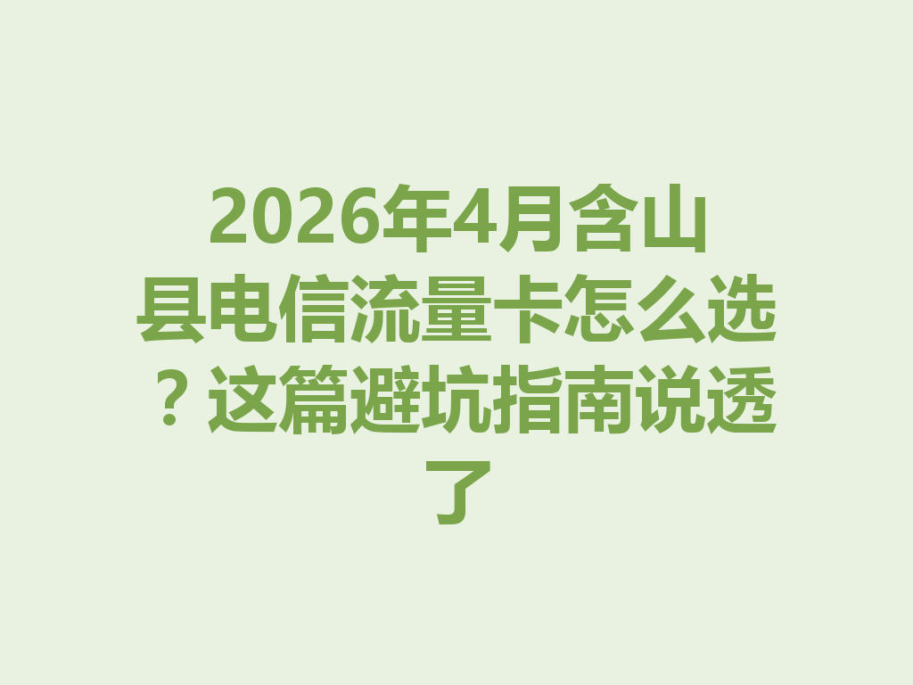 2026年4月含山县电信流量卡怎么选？这篇避坑指南说透了