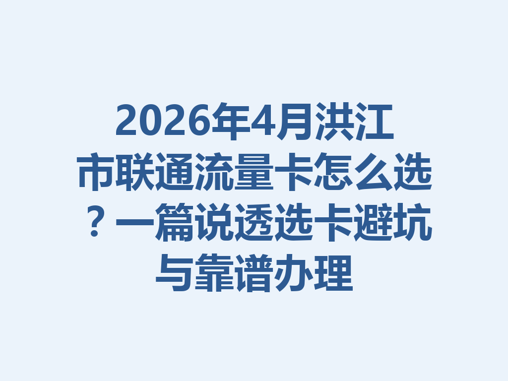2026年4月洪江市联通流量卡怎么选？一篇说透选卡避坑与靠谱办理