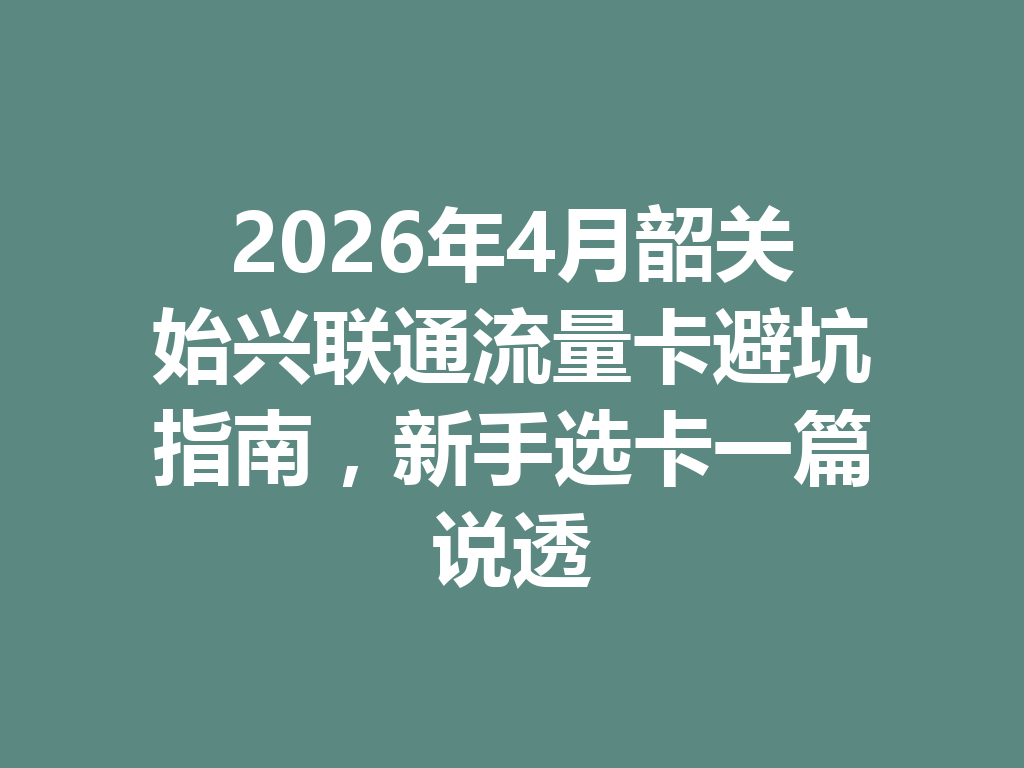2026年4月韶关始兴联通流量卡避坑指南，新手选卡一篇说透