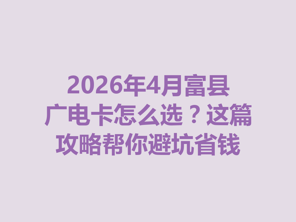 2026年4月富县广电卡怎么选？这篇攻略帮你避坑省钱