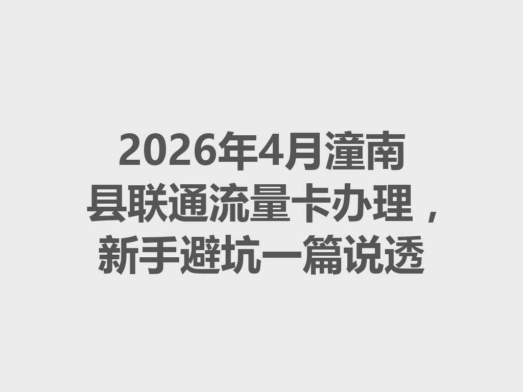 2026年4月潼南县联通流量卡办理，新手避坑一篇说透