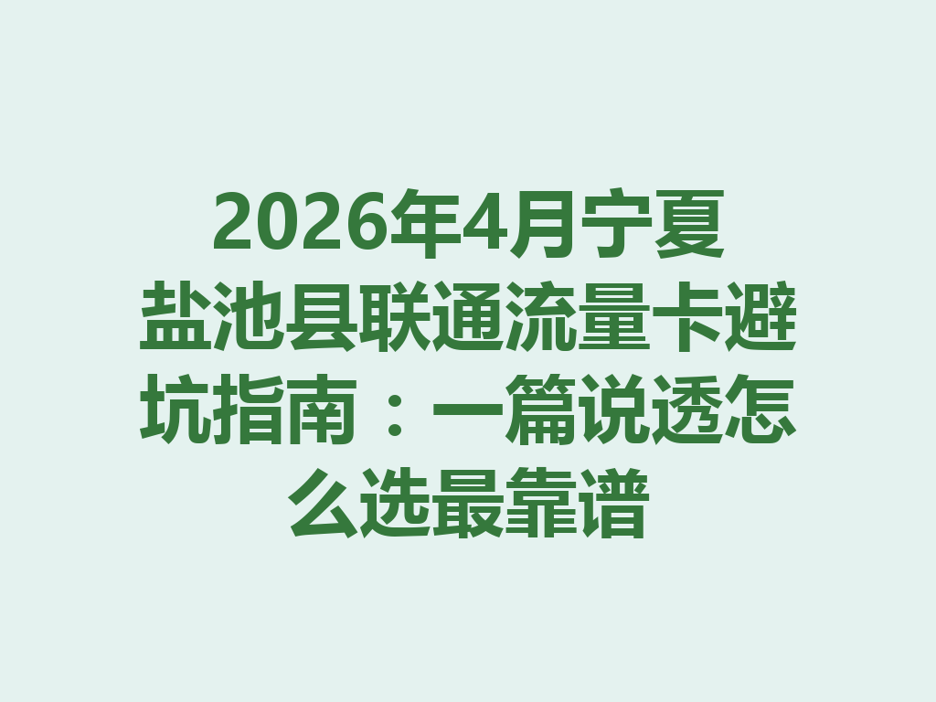 2026年4月宁夏盐池县联通流量卡避坑指南：一篇说透怎么选最靠谱